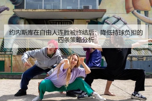 约内斯库在自由人连胜被终结后：降低持球负担的四条策略分析