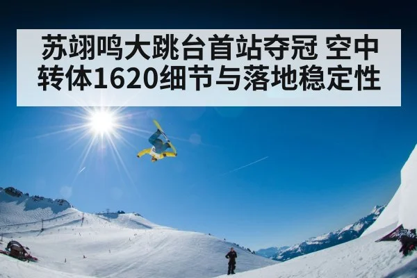 苏翊鸣大跳台首站夺冠 空中转体1620细节与落地稳定性