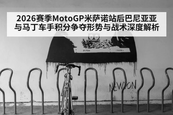 2026赛季MotoGP米萨诺站后巴尼亚亚与马丁车手积分争夺形势与战术深度解析