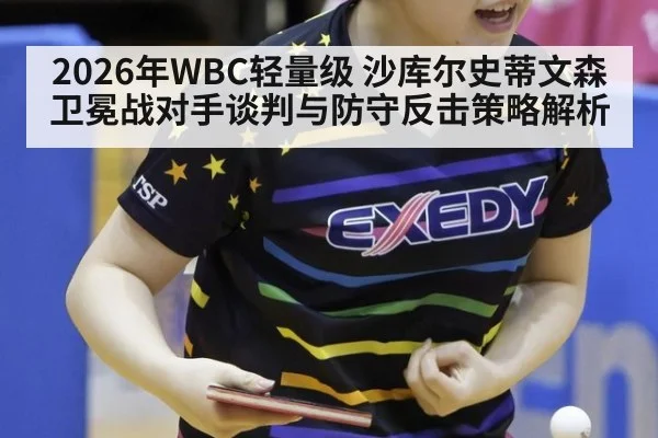2026年WBC轻量级 沙库尔史蒂文森卫冕战对手谈判与防守反击策略解析